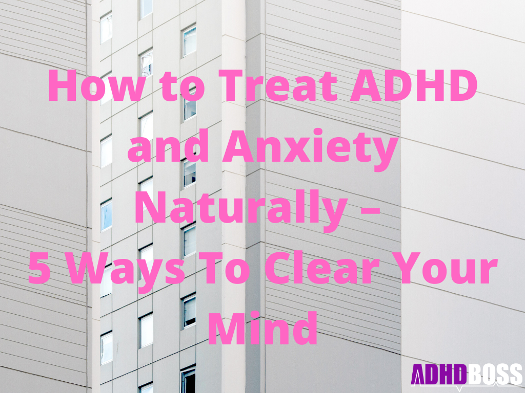 How to Treat ADHD and Anxiety Naturally – 5 Ways To Clear Your Mind
